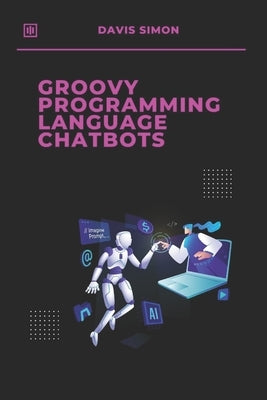 Groovy Programming language for Chatbots: The Ultimate Guide to Building Intelligent Chatbots with Ease by Simon, Davis