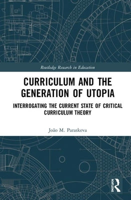 Curriculum and the Generation of Utopia: Interrogating the Current State of Critical Curriculum Theory by Paraskeva, João M.