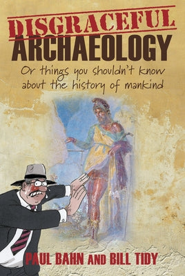 Disgraceful Archaeology: Or Things You Shouldn't Know about the History of Mankind by Bahn, Paul