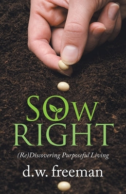 Sow Right: (Re)Discovering Purposeful Living by Freeman, D. W.