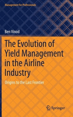 The Evolution of Yield Management in the Airline Industry: Origins to the Last Frontier by Vinod, Ben