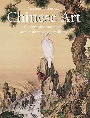 Chinese Art: Calligraphy, porcelain, and landscapes of tradition by Bushell, Stephen W.