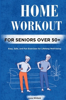 Home Workout for Seniors Over 50+: Easy, Safe, and Fun Exercises for Lifelong Well-being by Whitlock, Louis