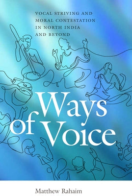 Ways of Voice: Vocal Striving and Moral Contestation in North India and Beyond by Rahaim, Matthew