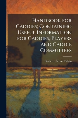 Handbook for Caddies; Containing Useful Information for Caddies, Players and Caddie Committees by Roberts, Arthur Edwin 1886-