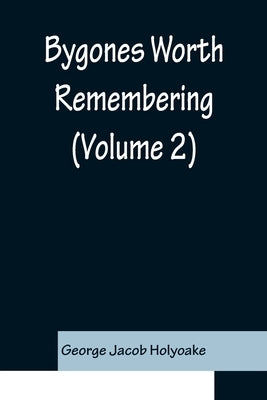 Bygones Worth Remembering (Volume 2) by Jacob Holyoake, George