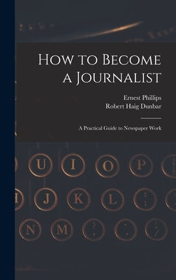 How to Become a Journalist: a Practical Guide to Newspaper Work by Phillips, Ernest