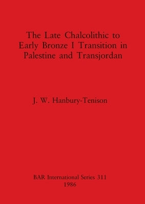 The Late Chalcolithic to Early Bronze I Transition in Palestine and Transjordan by Hanbury-Tenison, J. W.