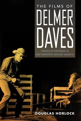 The Films of Delmer Daves: Visions of Progress in Mid-Twentieth-Century America by Horlock, Douglas