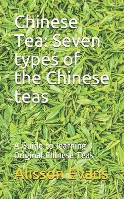 Chinese Tea: Seven Types of the Chinese Teas: A Guide to Learning Original Chinese Teas by Evans, Alisson