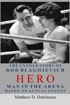 Hero - Man in the Arena: The Untold Story of Rod Blagojevich by Hutcheson, Matthew D.