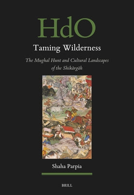 Taming Wilderness: The Mughal Hunt and Cultural Landscapes of the Shikārgāh by Parpia, Shaha