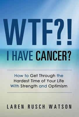WTF?! I Have Cancer?: How to Get Through the Hardest Time of Your Life With Strength and Optimism by Watson, Laren Rusch