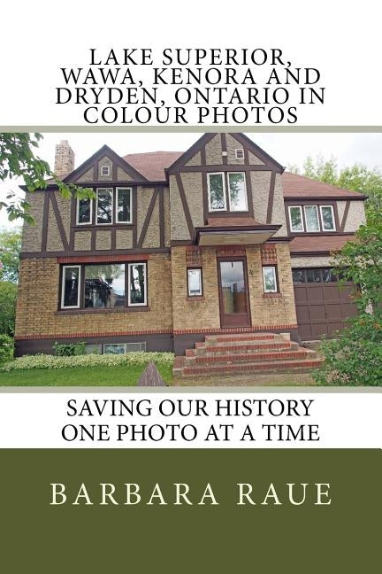 Lake Superior, Wawa, Kenora and Dryden, Ontario in Colour Photos: Saving Our History One Photo at a Time by Raue, Barbara