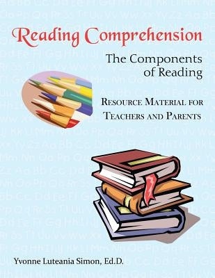 Reading Comprehension: The Components of Reading Resource Material for Teachers and Parents by Simon Ed D., Yvonne