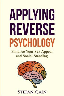 Applying Reverse Psychology - Enhance Your Sex Appeal and Social Standing by Cain, Stefan Amber