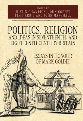 Politics, Religion and Ideas in Seventeenth- And Eighteenth-Century Britain: Essays in Honour of Mark Goldie by Coffey, John