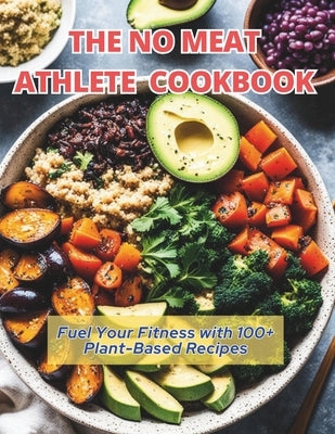 The No Meat Athlete Cookbook: Fuel Your Fitness with 100+ Plant-Based Recipes by Britain, Great