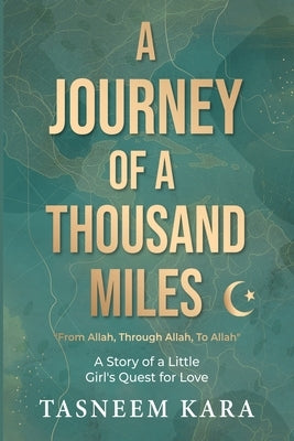 A Journey of a Thousand Miles: From Allah, Through Allah, To Allah: A Story of a Little Girl's Quest for Love by Kara, Tasneem