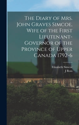 The Diary of Mrs. John Graves Simcoe, Wife of the First Lieutenant-Governor of the Province of Upper Canada 1792-6 by Robertson, J. Ross 1841-1918