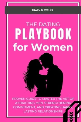 The Dating Playbook for Women: Proven Guide to Master the Art of Attracting Men, Strengthening Commitment, and Creating Happy, Lasting Relationships by B. Wells, Tracy