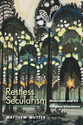 Restless Secularism: Modernism and the Religious Inheritance by Mutter, Matthew