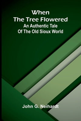 When the tree flowered: An authentic tale of the old Sioux world by G. Neihardt, John