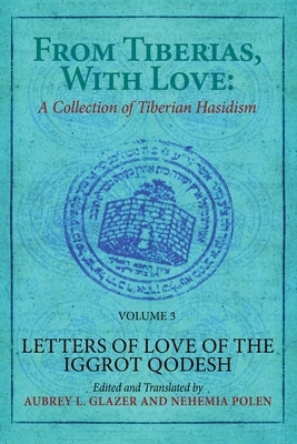 From Tiberias, with Love: A Collection of Tiberian Hasidism. Volume 3: Letters of Love of the Iggrot Qodesh by Glazer, Aubrey L.