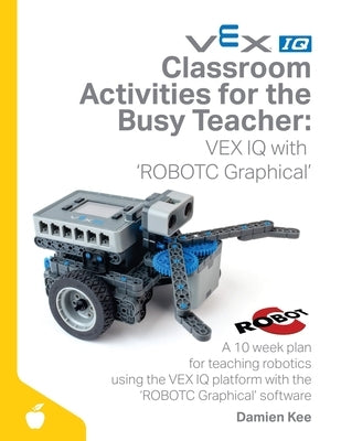 Classroom Activities for the Busy Teacher: VEX IQ with ROBOTC Graphical by Kee, Damien