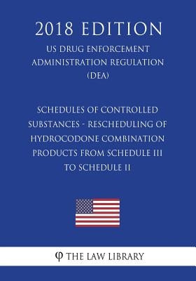 Schedules of Controlled Substances - Rescheduling of Hydrocodone Combination Products from Schedule III to Schedule II (US Drug Enforcement Administra by The Law Library