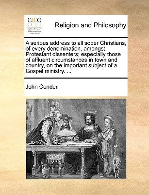 A Serious Address to All Sober Christians, of Every Denomination, Amongst Protestant Dissenters; Especially Those of Affluent Circumstances in Town an by Conder, John