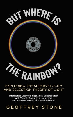 But Where is the Rainbow?: Exploring the Supervelocity and Selection Theory of Light by Stone, Geoffrey