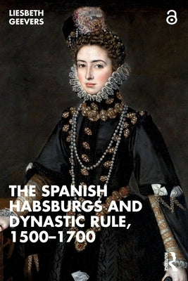 The Spanish Habsburgs and Dynastic Rule, 1500-1700 by Geevers, Elisabeth