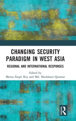 Changing Security Paradigm in West Asia: Regional and International Responses by Roy, Meena Singh