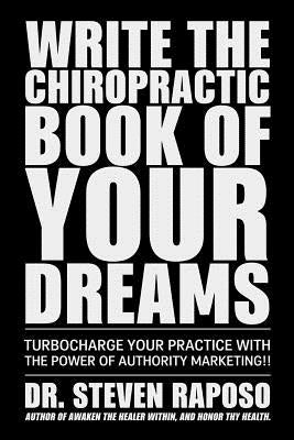 Write The Chiropractic Book of Your Dreams: Turbocharge Your Practive with The Power of Authority Marketing!! by Raposo, Steven