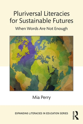 Pluriversal Literacies for Sustainable Futures: When Words Are Not Enough by Perry, Mia