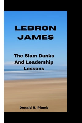 Lebron James: The Slam Dunks And Leadership Lessons by R. Plumb, Donald
