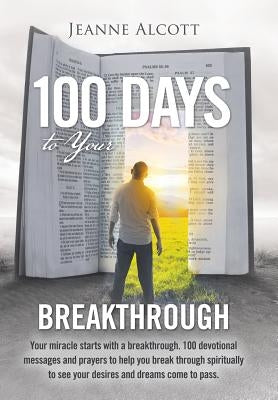 100 Days to Your Breakthrough: Your Miracle Starts with a Breakthrough. 100 Devotional Messages and Prayers to Help You Break Through Spiritually to by Alcott, Jeanne