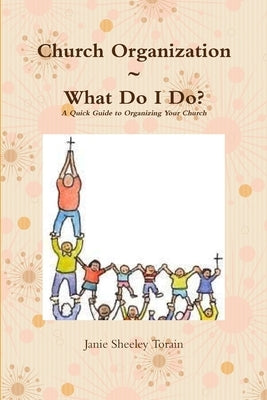 Church Organization What Do I Do? A Quick Guide to Organizing Your Church by Torain, Janie Sheeley