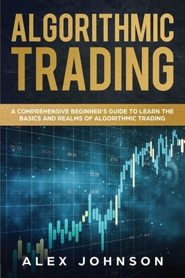 Algorithmic Trading: A Comprehensive Beginner's Guide to Learn the Basics and Realms of Algorithmic Trading by Johnson, Alex