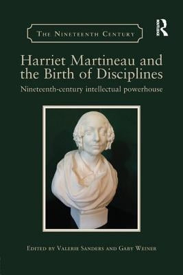 Harriet Martineau and the Birth of Disciplines: Nineteenth-Century Intellectual Powerhouse by Sanders, Valerie
