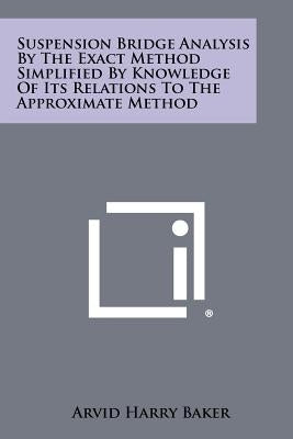Suspension Bridge Analysis By The Exact Method Simplified By Knowledge Of Its Relations To The Approximate Method by Baker, Arvid Harry
