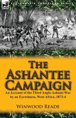 The Ashantee Campaign: An Account of the Third Anglo-Ashanti War by an Eyewitness, West Africa, 1873-4 by Reade, Winwood