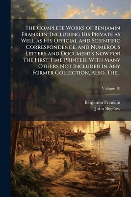 The Complete Works of Benjamin Franklin; Including His Private as Well as His Official and Scientific Correspondence, and Numerous Letters and Documen by Franklin, Benjamin 1706-1790