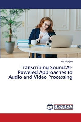 Transcribing Sound: AI-Powered Approaches to Audio and Video Processing by Wanjale, Kirti