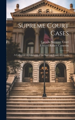 Supreme Court Cases: A Collection of Judgments of the Supreme Court of Canada by Cameron, Edward Robert