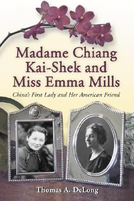 Madame Chiang Kai-shek and Miss Emma Mills: China's First Lady and Her American Friend by DeLong, Thomas A.