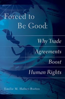 Forced to Be Good: Why Trade Agreements Boost Human Rights by Hafner-Burton, Emilie M.