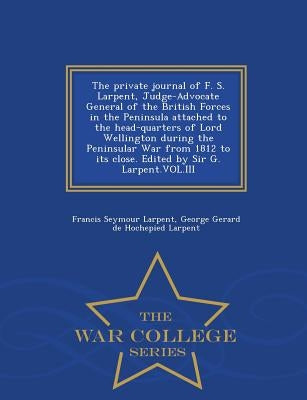 The Private Journal of F. S. Larpent, Judge-Advocate General of the British Forces in the Peninsula Attached to the Head-Quarters of Lord Wellington D by Larpent, Francis Seymour