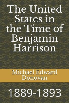 The United States in the Time of Benjamin Harrison: 1889-1893 by Donovan, Michael Edward